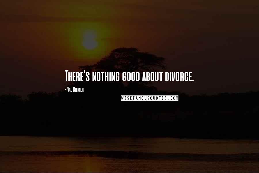 Val Kilmer Quotes: There's nothing good about divorce.