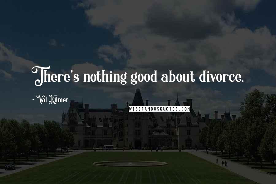 Val Kilmer Quotes: There's nothing good about divorce.