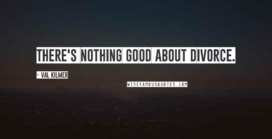 Val Kilmer Quotes: There's nothing good about divorce.