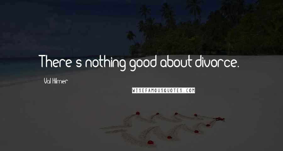 Val Kilmer Quotes: There's nothing good about divorce.