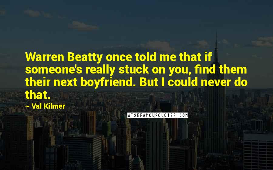 Val Kilmer Quotes: Warren Beatty once told me that if someone's really stuck on you, find them their next boyfriend. But I could never do that.