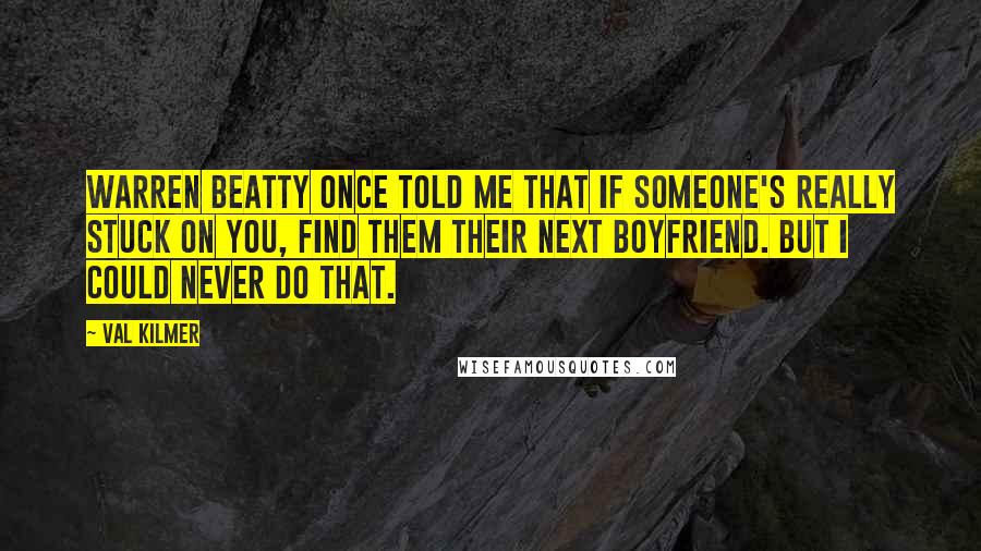 Val Kilmer Quotes: Warren Beatty once told me that if someone's really stuck on you, find them their next boyfriend. But I could never do that.