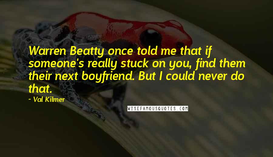 Val Kilmer Quotes: Warren Beatty once told me that if someone's really stuck on you, find them their next boyfriend. But I could never do that.