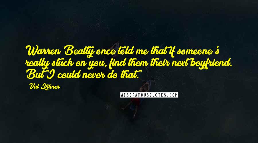 Val Kilmer Quotes: Warren Beatty once told me that if someone's really stuck on you, find them their next boyfriend. But I could never do that.