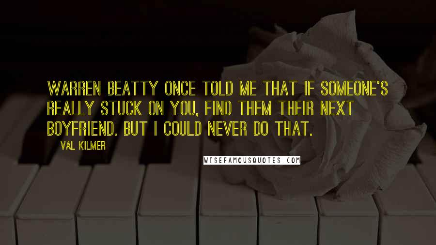 Val Kilmer Quotes: Warren Beatty once told me that if someone's really stuck on you, find them their next boyfriend. But I could never do that.