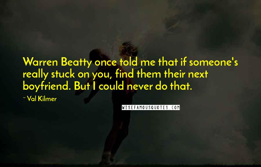 Val Kilmer Quotes: Warren Beatty once told me that if someone's really stuck on you, find them their next boyfriend. But I could never do that.