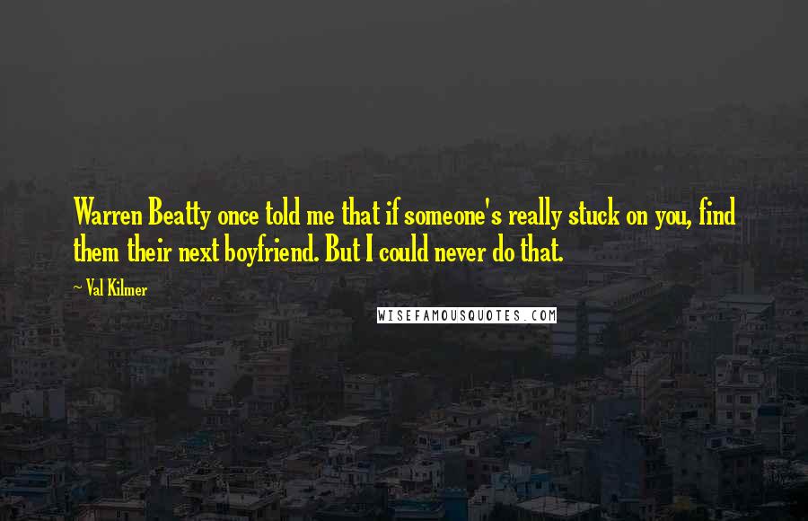Val Kilmer Quotes: Warren Beatty once told me that if someone's really stuck on you, find them their next boyfriend. But I could never do that.