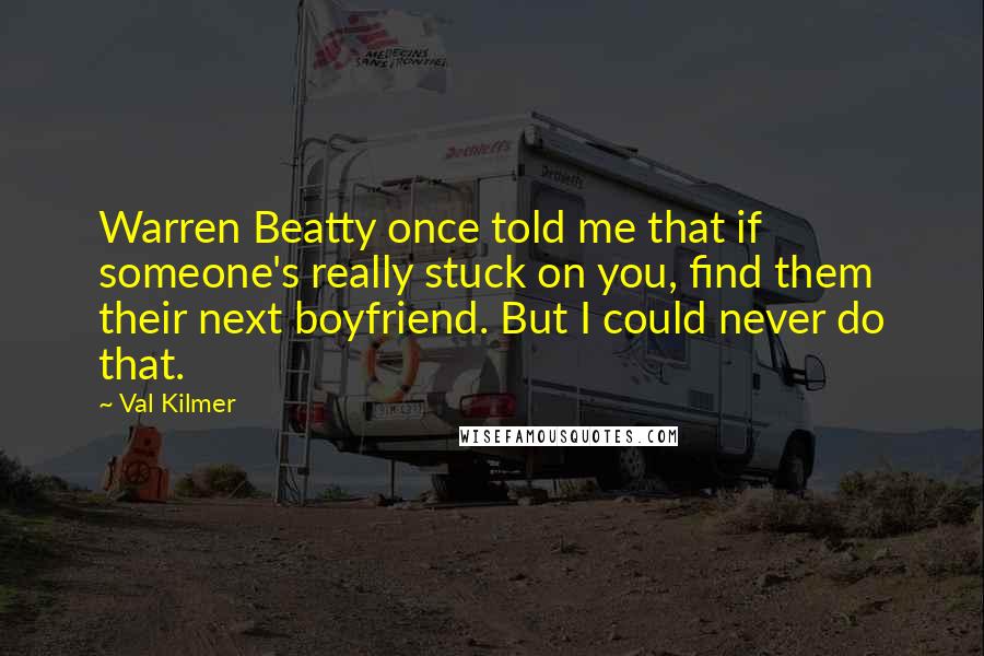 Val Kilmer Quotes: Warren Beatty once told me that if someone's really stuck on you, find them their next boyfriend. But I could never do that.