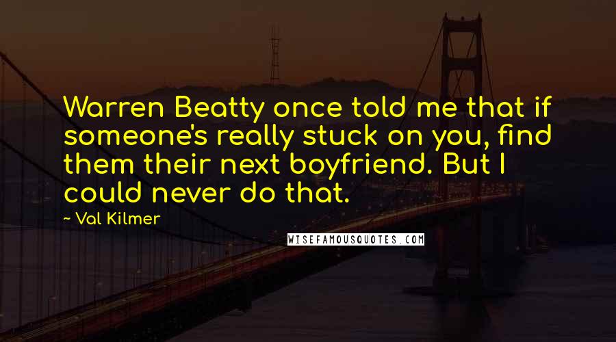 Val Kilmer Quotes: Warren Beatty once told me that if someone's really stuck on you, find them their next boyfriend. But I could never do that.