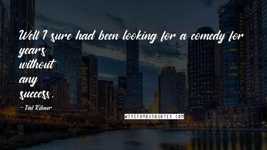 Val Kilmer Quotes: Well I sure had been looking for a comedy for years without any success.