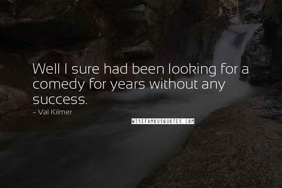 Val Kilmer Quotes: Well I sure had been looking for a comedy for years without any success.