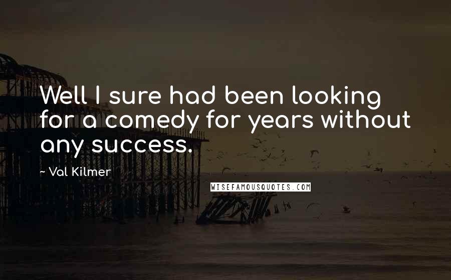 Val Kilmer Quotes: Well I sure had been looking for a comedy for years without any success.