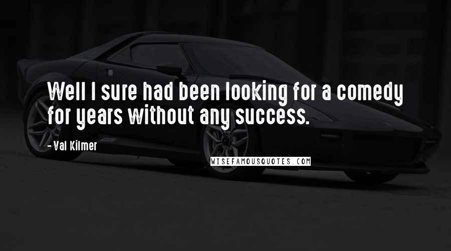 Val Kilmer Quotes: Well I sure had been looking for a comedy for years without any success.