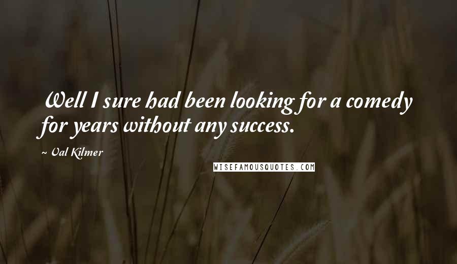 Val Kilmer Quotes: Well I sure had been looking for a comedy for years without any success.