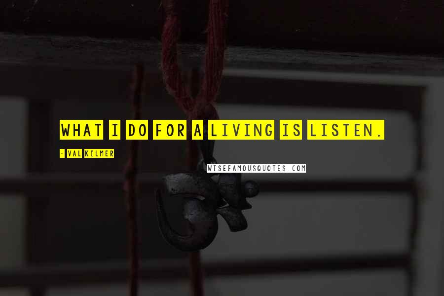 Val Kilmer Quotes: What I do for a living is listen.