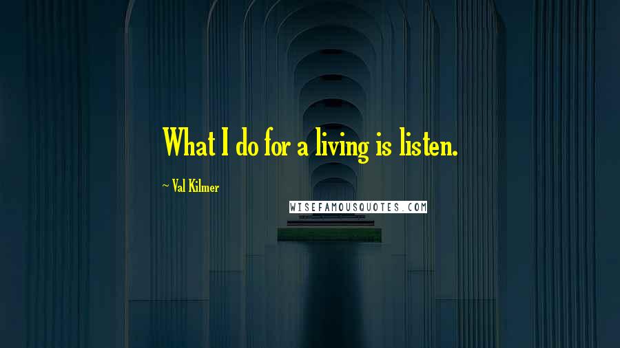 Val Kilmer Quotes: What I do for a living is listen.