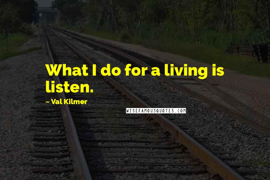 Val Kilmer Quotes: What I do for a living is listen.