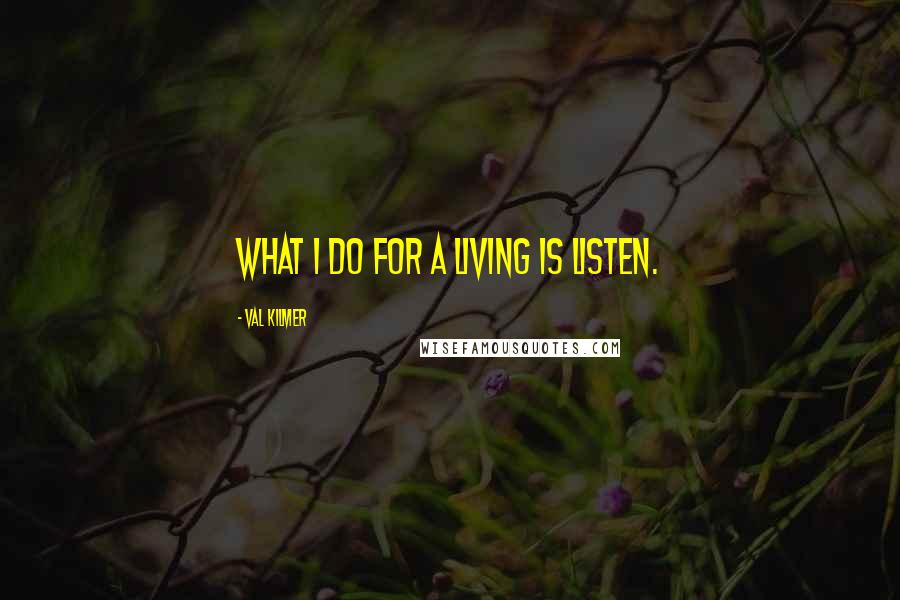 Val Kilmer Quotes: What I do for a living is listen.