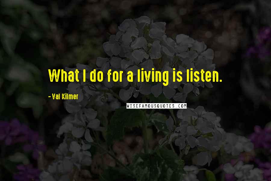 Val Kilmer Quotes: What I do for a living is listen.