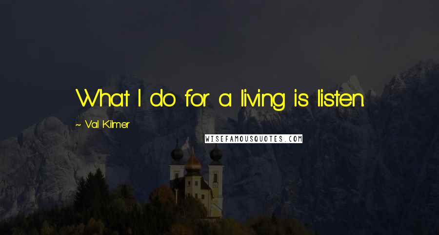 Val Kilmer Quotes: What I do for a living is listen.