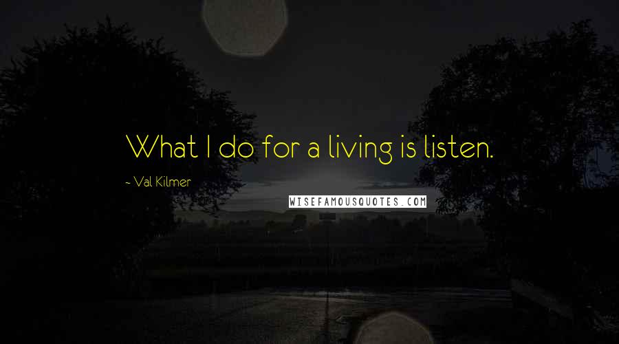 Val Kilmer Quotes: What I do for a living is listen.