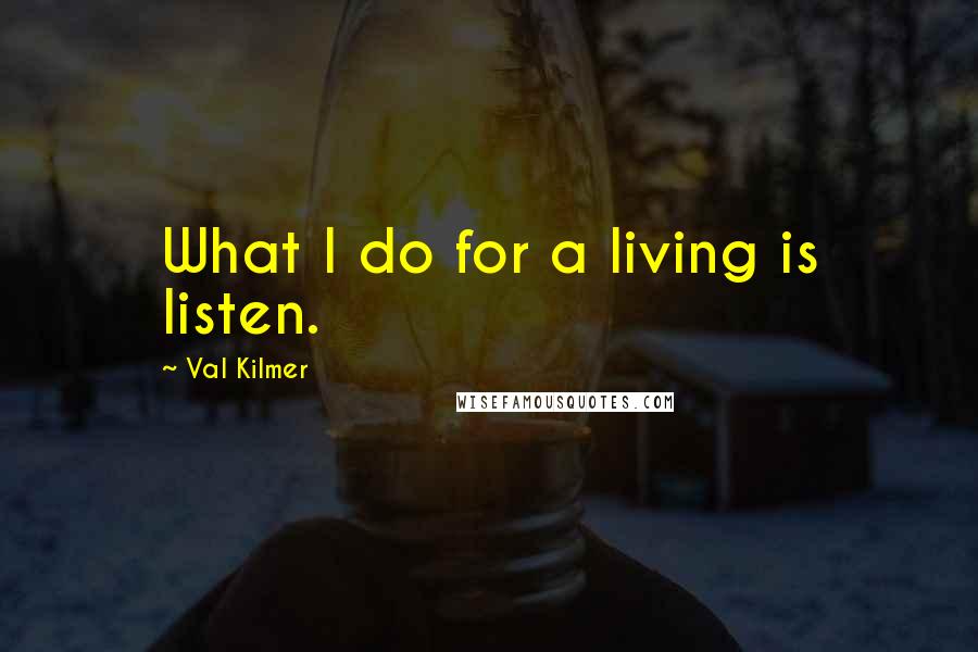 Val Kilmer Quotes: What I do for a living is listen.