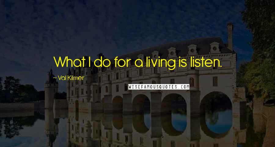 Val Kilmer Quotes: What I do for a living is listen.