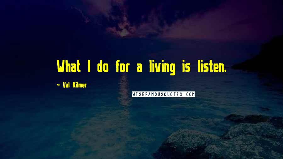 Val Kilmer Quotes: What I do for a living is listen.