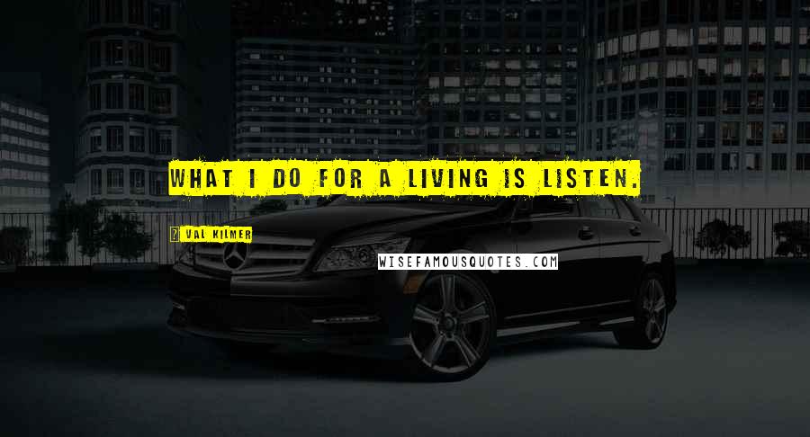 Val Kilmer Quotes: What I do for a living is listen.