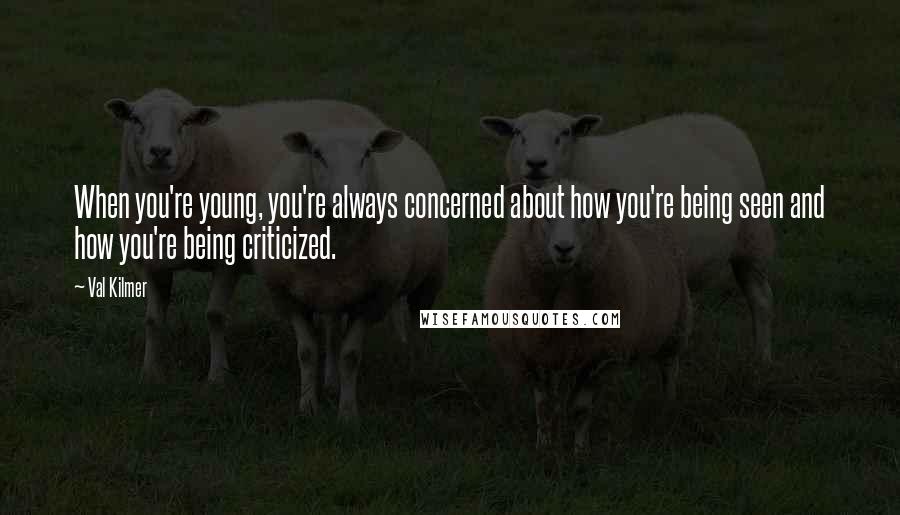 Val Kilmer Quotes: When you're young, you're always concerned about how you're being seen and how you're being criticized.