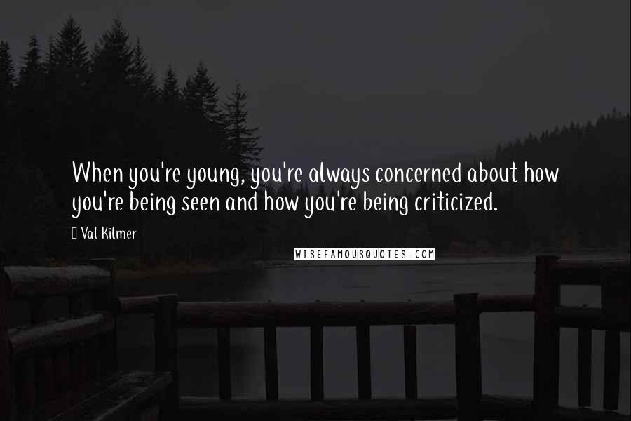 Val Kilmer Quotes: When you're young, you're always concerned about how you're being seen and how you're being criticized.