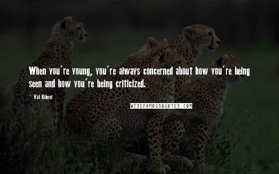 Val Kilmer Quotes: When you're young, you're always concerned about how you're being seen and how you're being criticized.