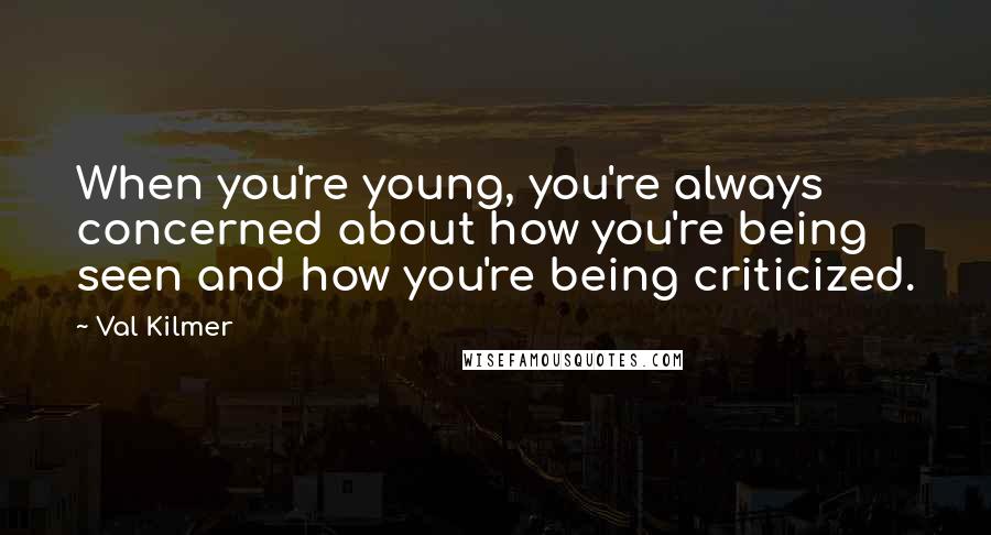 Val Kilmer Quotes: When you're young, you're always concerned about how you're being seen and how you're being criticized.