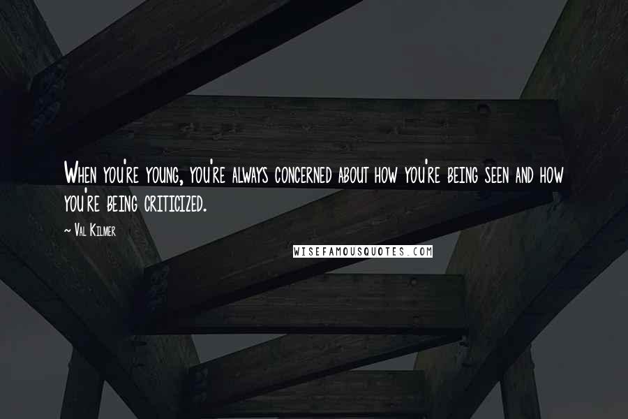 Val Kilmer Quotes: When you're young, you're always concerned about how you're being seen and how you're being criticized.