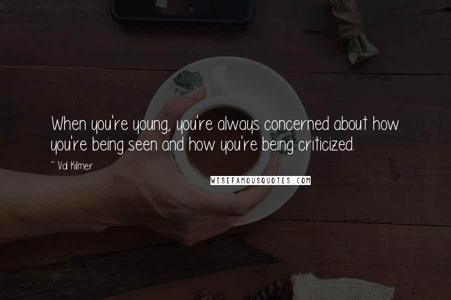 Val Kilmer Quotes: When you're young, you're always concerned about how you're being seen and how you're being criticized.