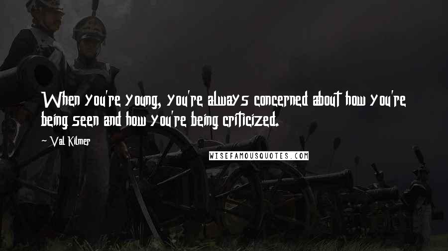 Val Kilmer Quotes: When you're young, you're always concerned about how you're being seen and how you're being criticized.