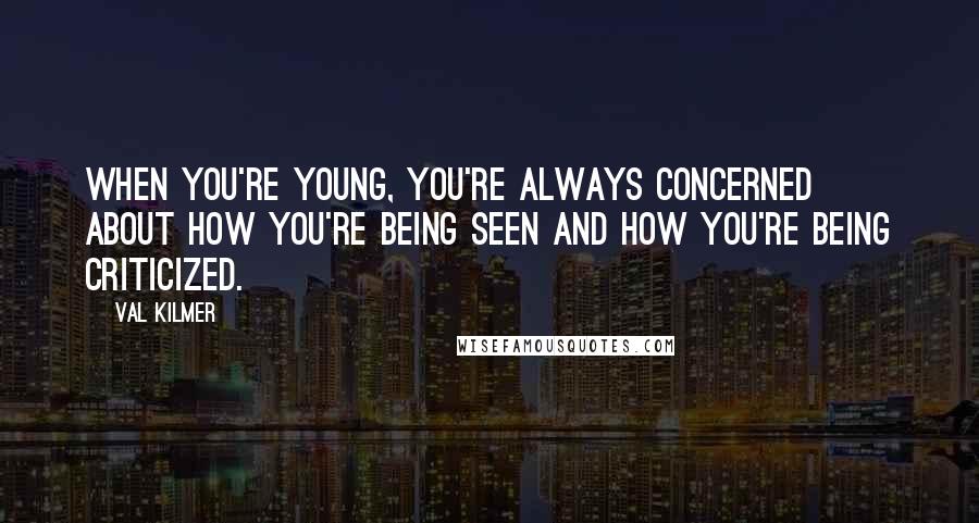 Val Kilmer Quotes: When you're young, you're always concerned about how you're being seen and how you're being criticized.