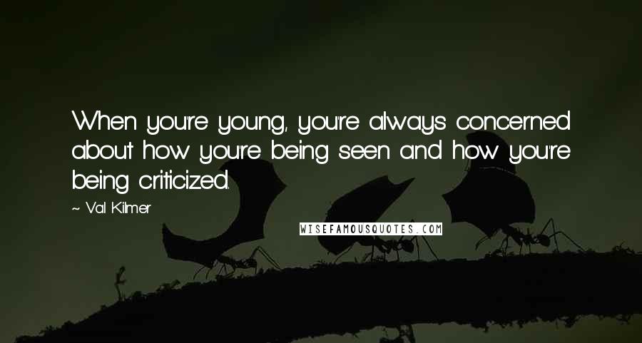 Val Kilmer Quotes: When you're young, you're always concerned about how you're being seen and how you're being criticized.