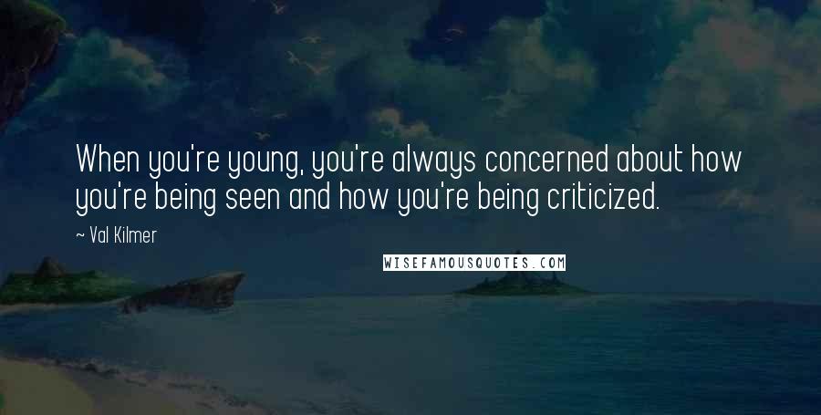 Val Kilmer Quotes: When you're young, you're always concerned about how you're being seen and how you're being criticized.