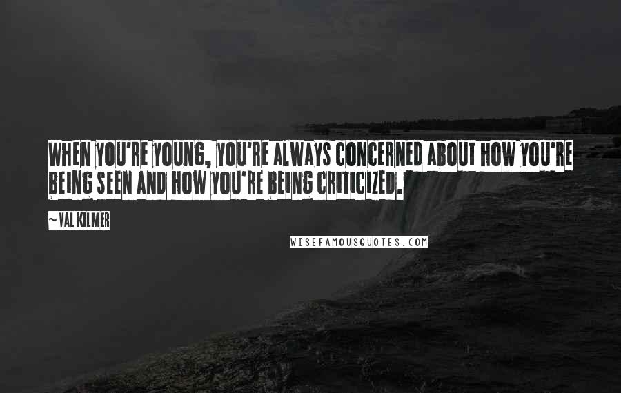 Val Kilmer Quotes: When you're young, you're always concerned about how you're being seen and how you're being criticized.