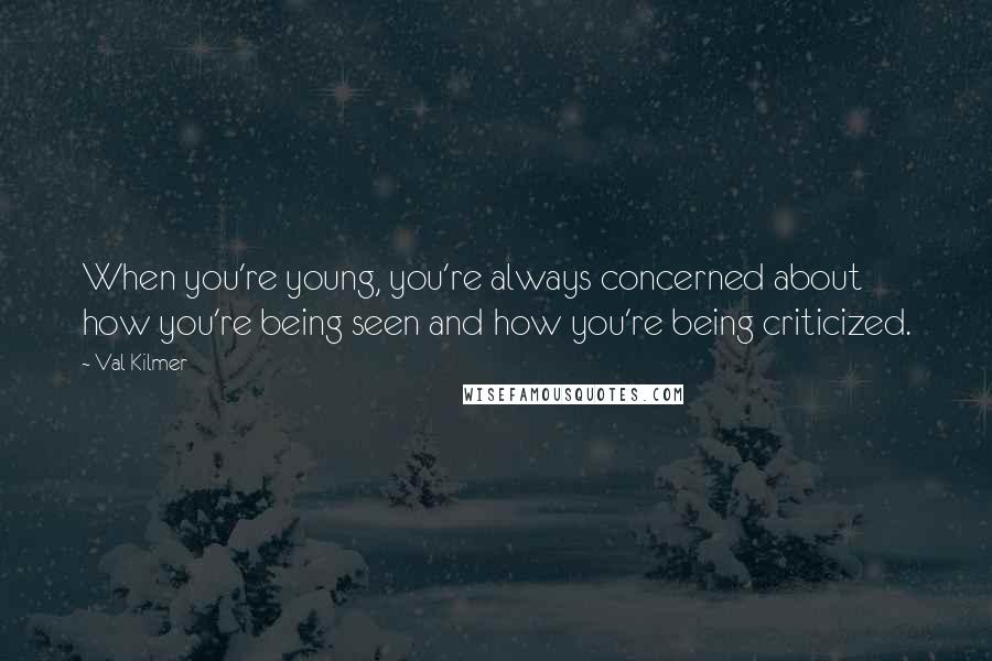 Val Kilmer Quotes: When you're young, you're always concerned about how you're being seen and how you're being criticized.