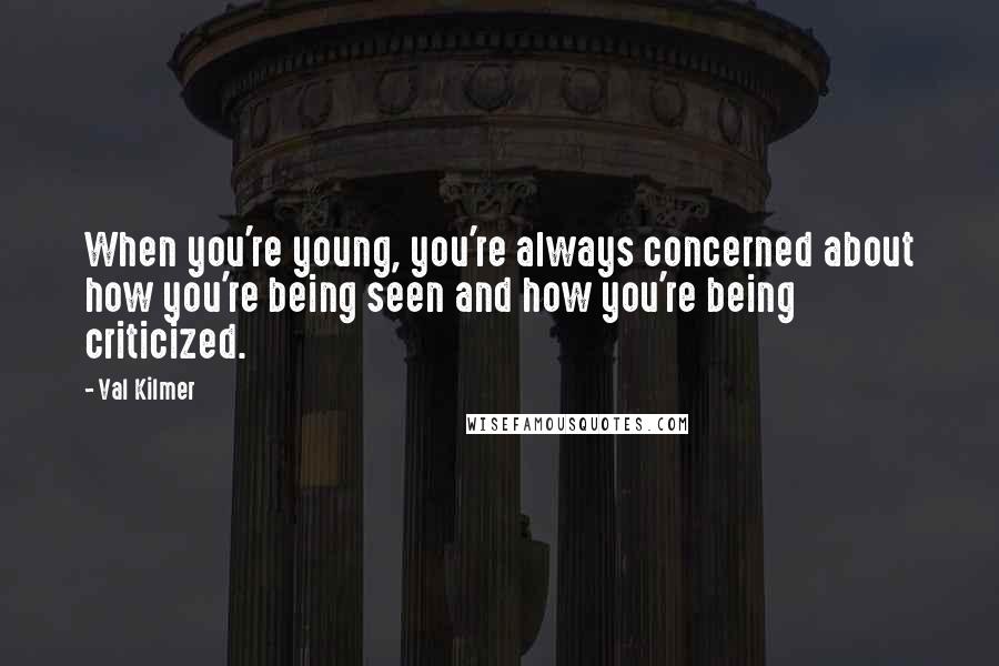 Val Kilmer Quotes: When you're young, you're always concerned about how you're being seen and how you're being criticized.