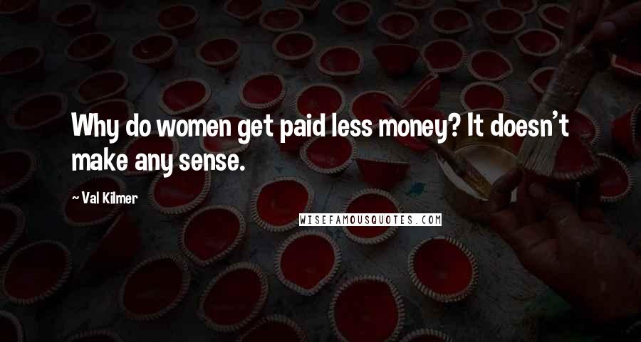 Val Kilmer Quotes: Why do women get paid less money? It doesn't make any sense.