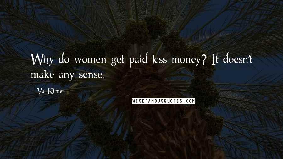 Val Kilmer Quotes: Why do women get paid less money? It doesn't make any sense.