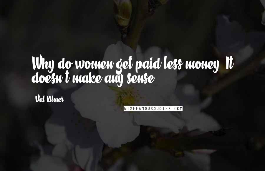 Val Kilmer Quotes: Why do women get paid less money? It doesn't make any sense.