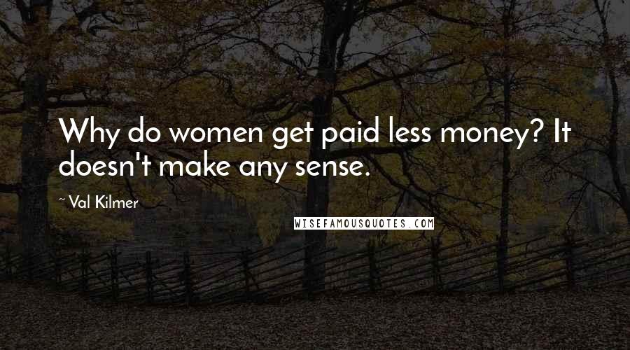 Val Kilmer Quotes: Why do women get paid less money? It doesn't make any sense.