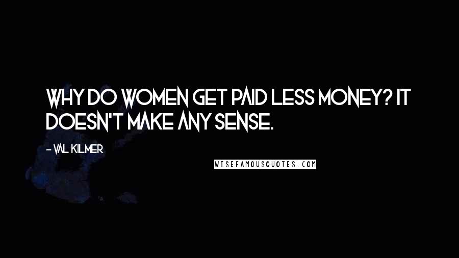 Val Kilmer Quotes: Why do women get paid less money? It doesn't make any sense.