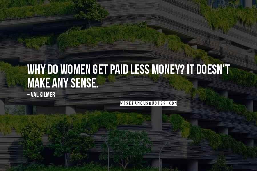 Val Kilmer Quotes: Why do women get paid less money? It doesn't make any sense.