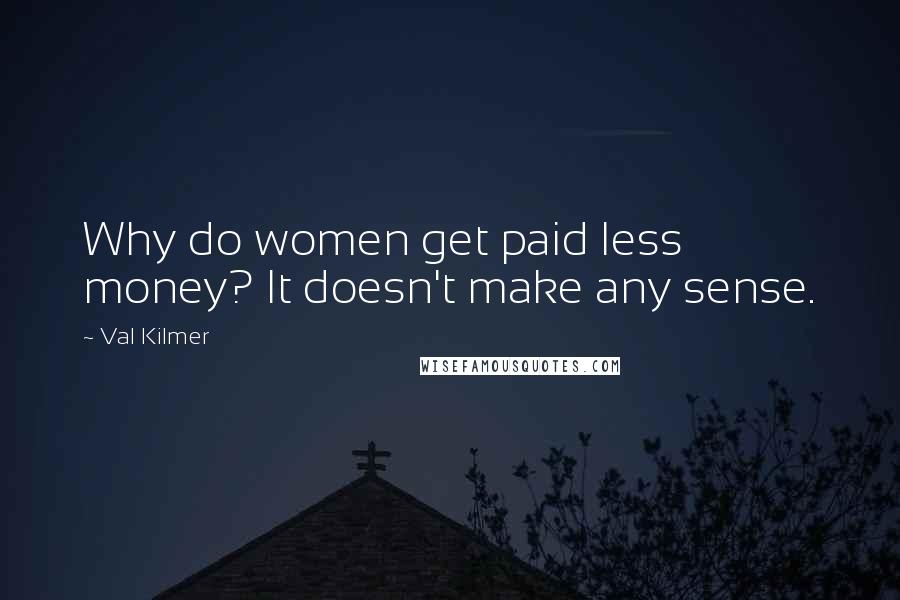 Val Kilmer Quotes: Why do women get paid less money? It doesn't make any sense.