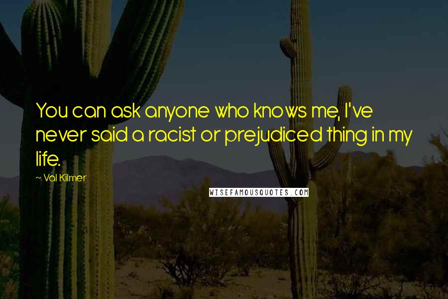 Val Kilmer Quotes: You can ask anyone who knows me, I've never said a racist or prejudiced thing in my life.
